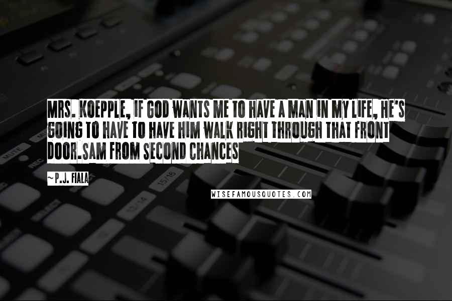 P.J. Fiala Quotes: Mrs. Koepple, if God wants me to have a man in my life, He's going to have to have him walk right through that front door.Sam from Second Chances