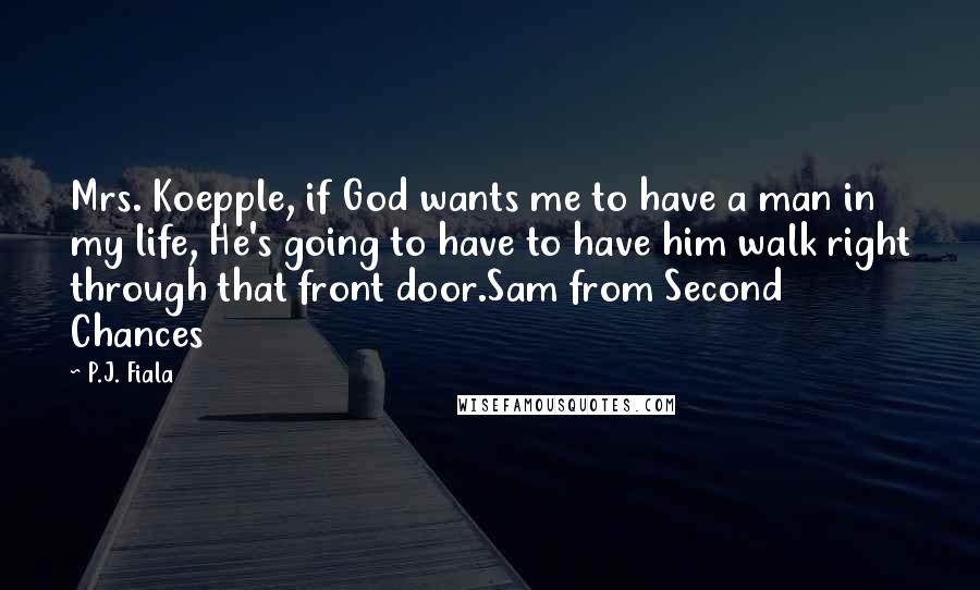 P.J. Fiala Quotes: Mrs. Koepple, if God wants me to have a man in my life, He's going to have to have him walk right through that front door.Sam from Second Chances