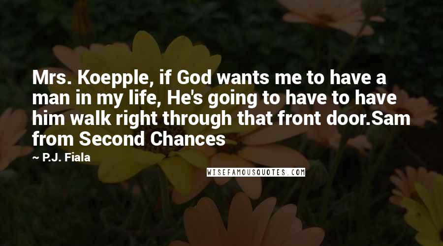 P.J. Fiala Quotes: Mrs. Koepple, if God wants me to have a man in my life, He's going to have to have him walk right through that front door.Sam from Second Chances