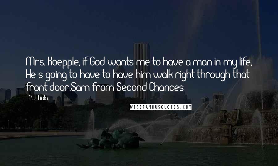 P.J. Fiala Quotes: Mrs. Koepple, if God wants me to have a man in my life, He's going to have to have him walk right through that front door.Sam from Second Chances
