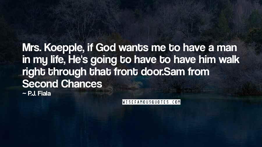 P.J. Fiala Quotes: Mrs. Koepple, if God wants me to have a man in my life, He's going to have to have him walk right through that front door.Sam from Second Chances