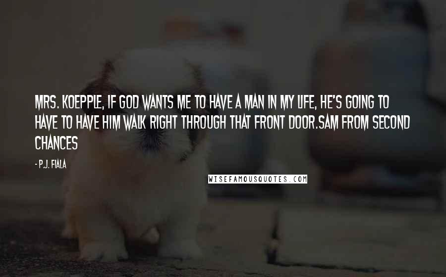 P.J. Fiala Quotes: Mrs. Koepple, if God wants me to have a man in my life, He's going to have to have him walk right through that front door.Sam from Second Chances
