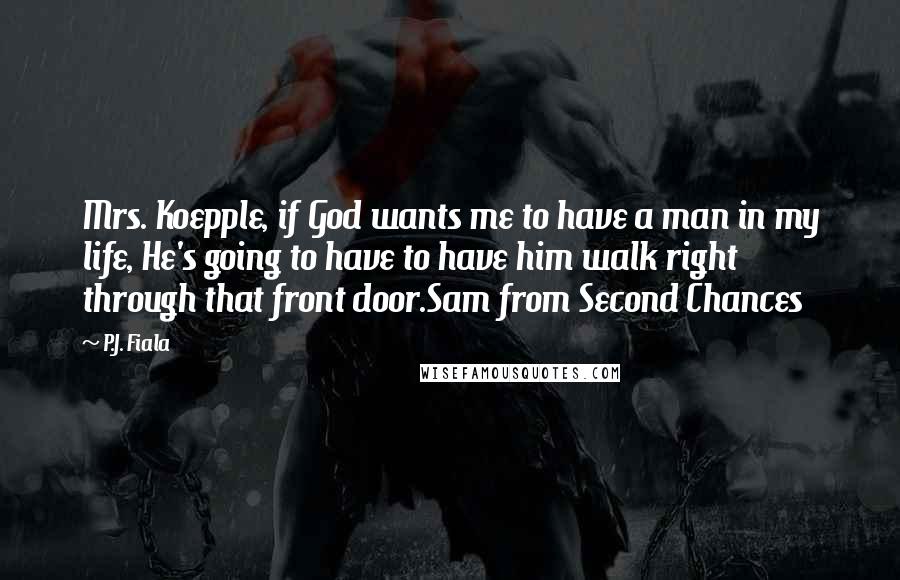 P.J. Fiala Quotes: Mrs. Koepple, if God wants me to have a man in my life, He's going to have to have him walk right through that front door.Sam from Second Chances