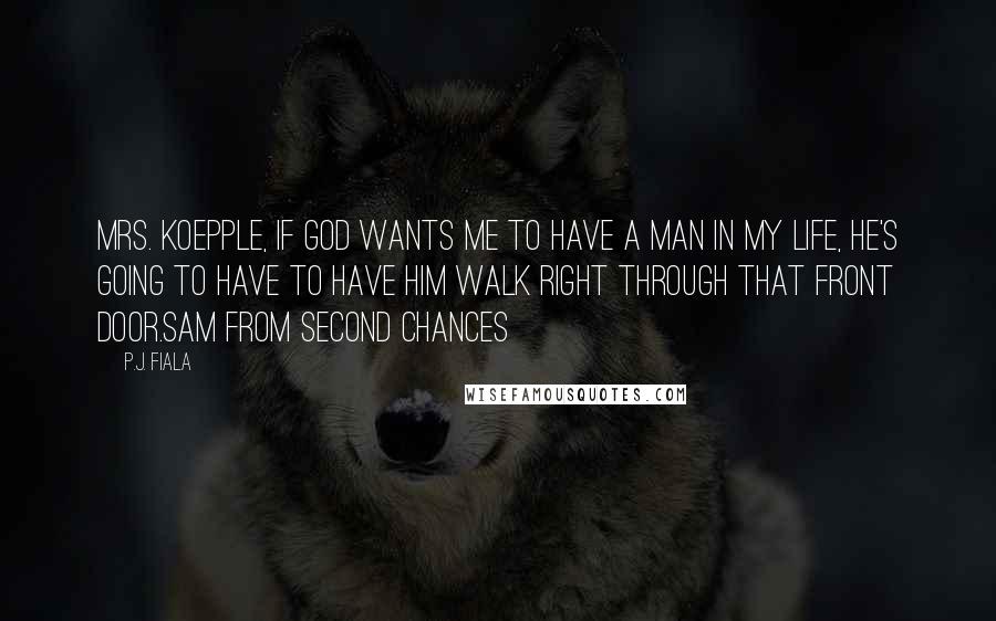 P.J. Fiala Quotes: Mrs. Koepple, if God wants me to have a man in my life, He's going to have to have him walk right through that front door.Sam from Second Chances
