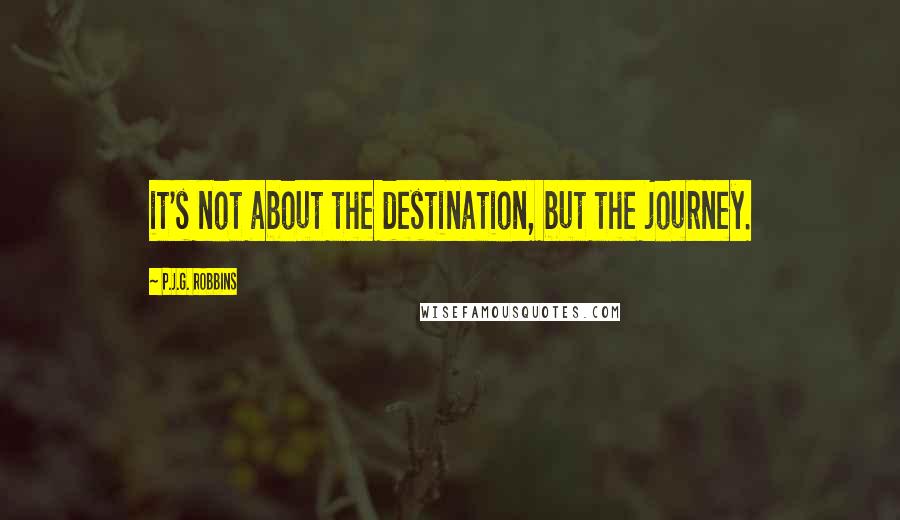 P.J.G. Robbins Quotes: it's not about the destination, but the journey.