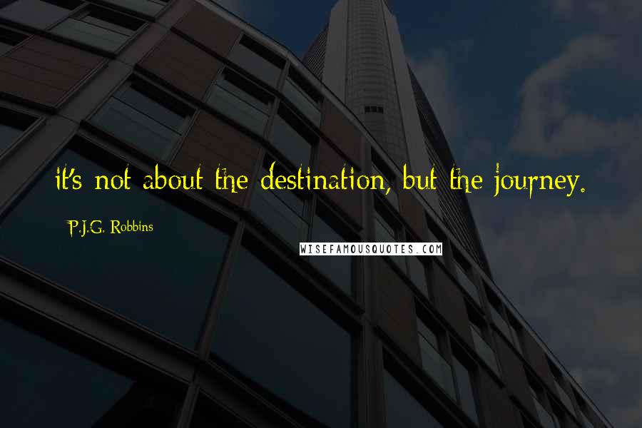 P.J.G. Robbins Quotes: it's not about the destination, but the journey.