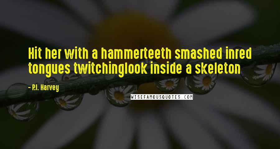 P.J. Harvey Quotes: Hit her with a hammerteeth smashed inred tongues twitchinglook inside a skeleton