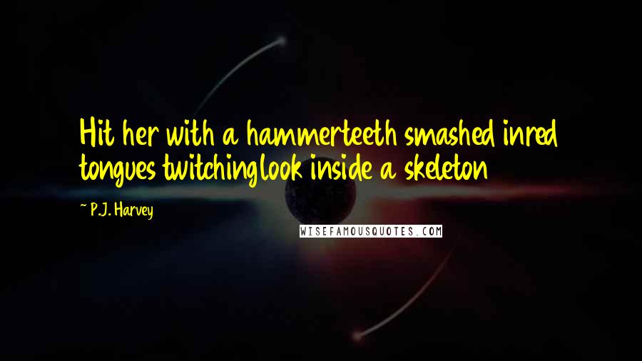 P.J. Harvey Quotes: Hit her with a hammerteeth smashed inred tongues twitchinglook inside a skeleton