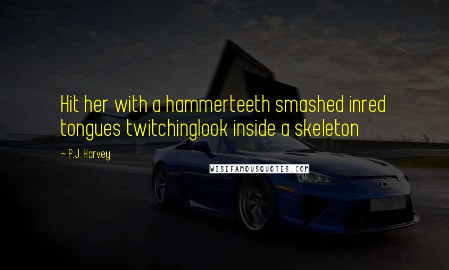 P.J. Harvey Quotes: Hit her with a hammerteeth smashed inred tongues twitchinglook inside a skeleton