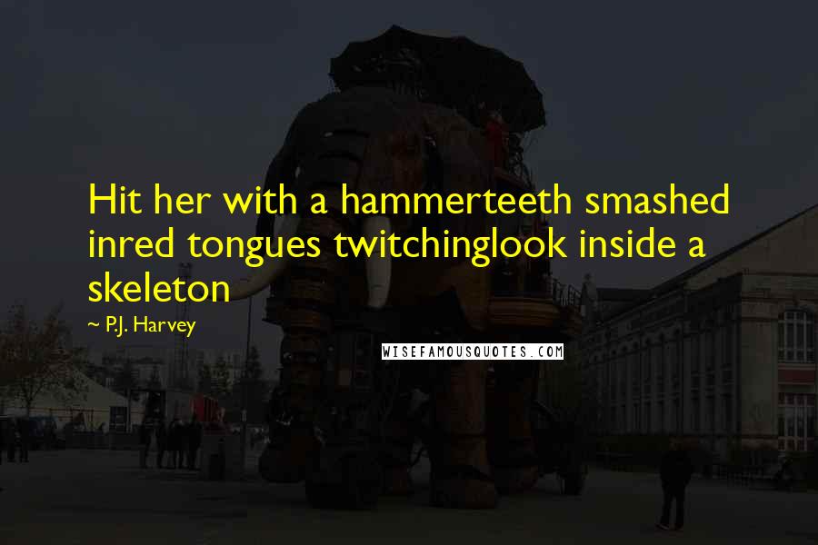 P.J. Harvey Quotes: Hit her with a hammerteeth smashed inred tongues twitchinglook inside a skeleton