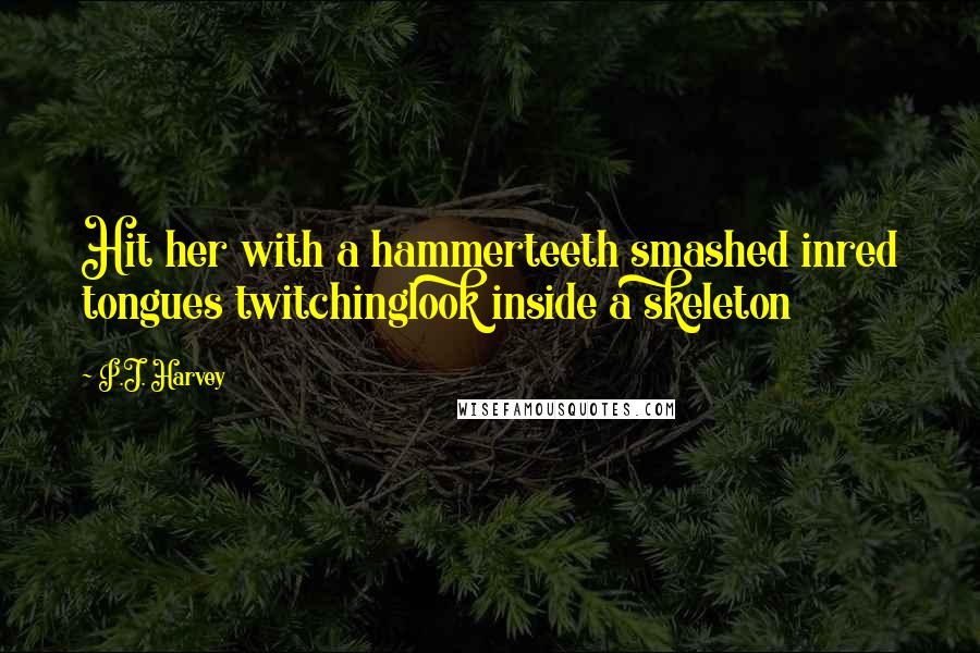 P.J. Harvey Quotes: Hit her with a hammerteeth smashed inred tongues twitchinglook inside a skeleton