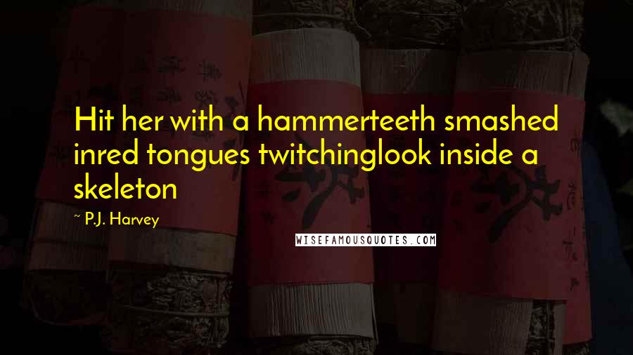 P.J. Harvey Quotes: Hit her with a hammerteeth smashed inred tongues twitchinglook inside a skeleton