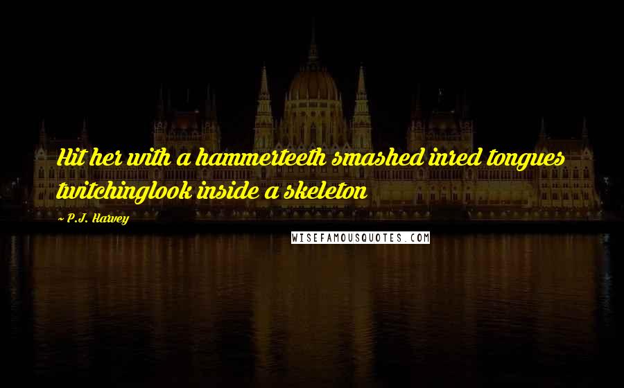 P.J. Harvey Quotes: Hit her with a hammerteeth smashed inred tongues twitchinglook inside a skeleton