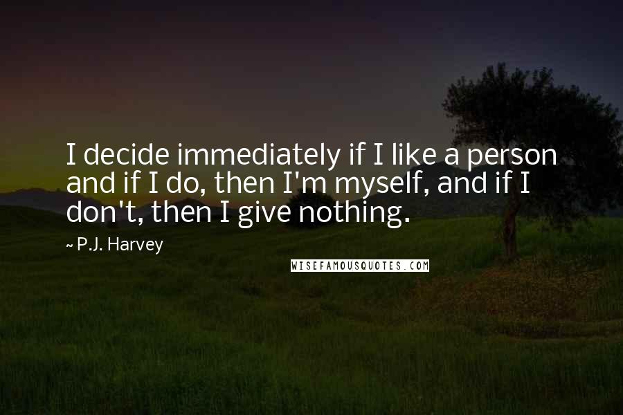 P.J. Harvey Quotes: I decide immediately if I like a person and if I do, then I'm myself, and if I don't, then I give nothing.