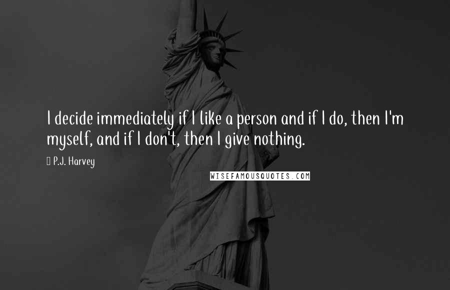 P.J. Harvey Quotes: I decide immediately if I like a person and if I do, then I'm myself, and if I don't, then I give nothing.