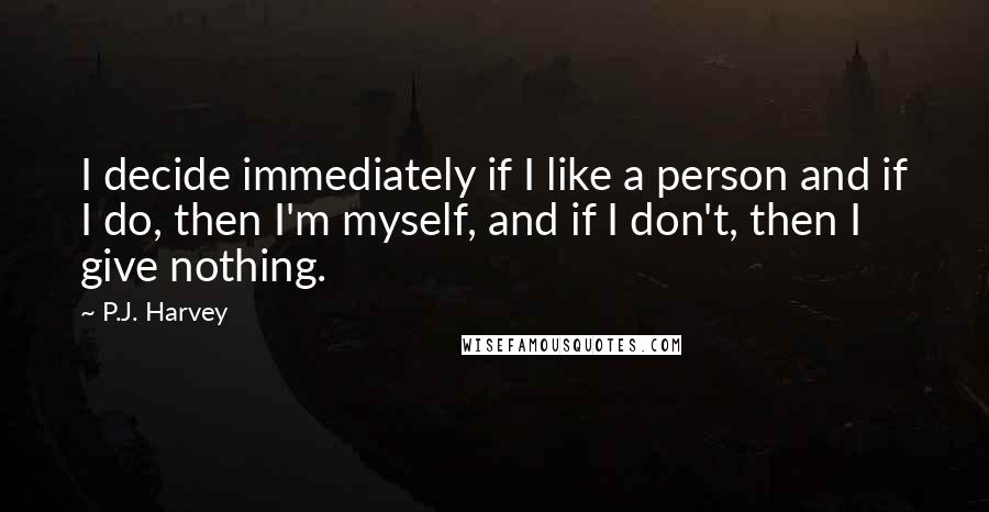 P.J. Harvey Quotes: I decide immediately if I like a person and if I do, then I'm myself, and if I don't, then I give nothing.