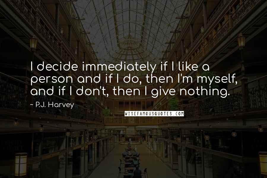 P.J. Harvey Quotes: I decide immediately if I like a person and if I do, then I'm myself, and if I don't, then I give nothing.