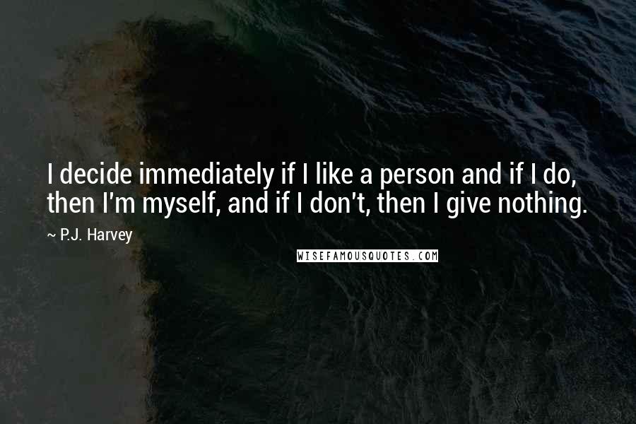 P.J. Harvey Quotes: I decide immediately if I like a person and if I do, then I'm myself, and if I don't, then I give nothing.