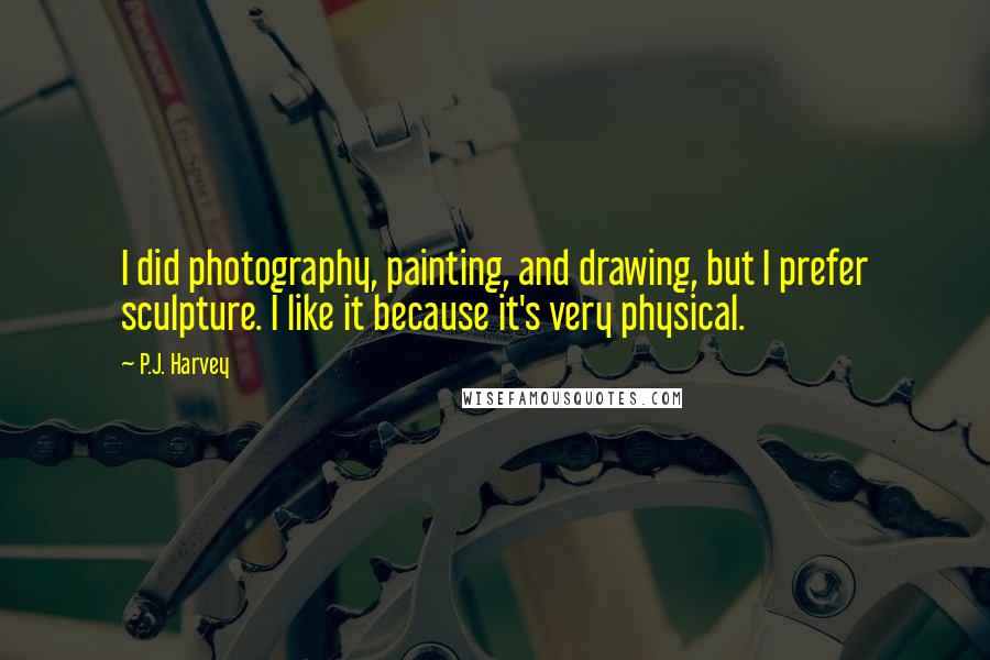 P.J. Harvey Quotes: I did photography, painting, and drawing, but I prefer sculpture. I like it because it's very physical.