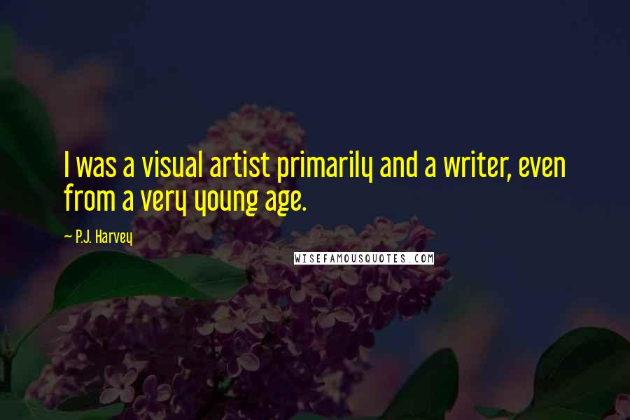 P.J. Harvey Quotes: I was a visual artist primarily and a writer, even from a very young age.