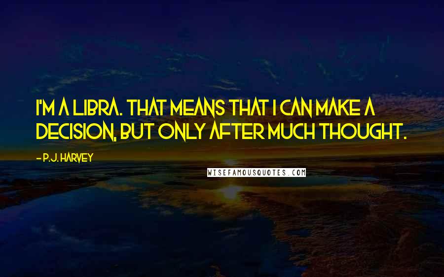 P.J. Harvey Quotes: I'm a Libra. That means that I can make a decision, but only after much thought.