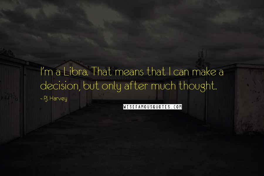 P.J. Harvey Quotes: I'm a Libra. That means that I can make a decision, but only after much thought.