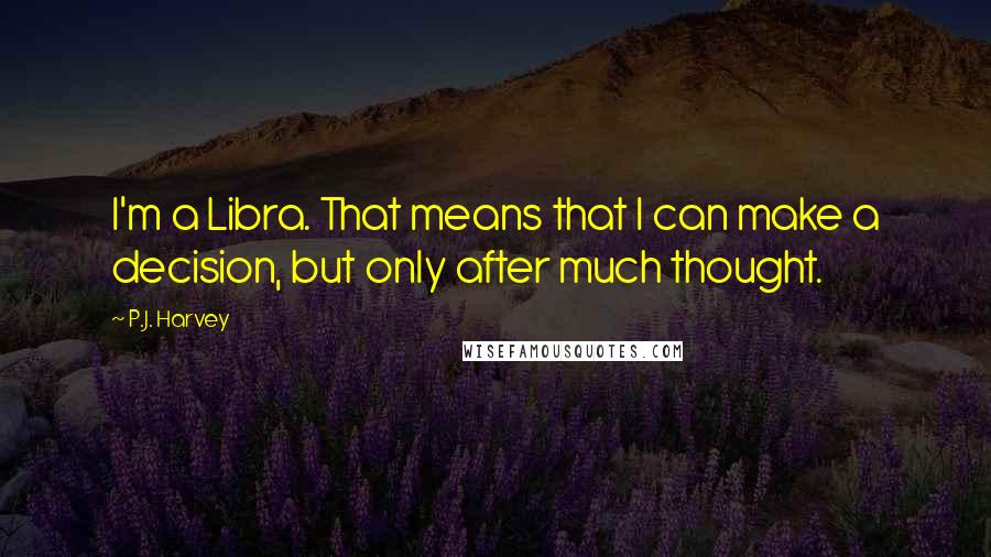 P.J. Harvey Quotes: I'm a Libra. That means that I can make a decision, but only after much thought.