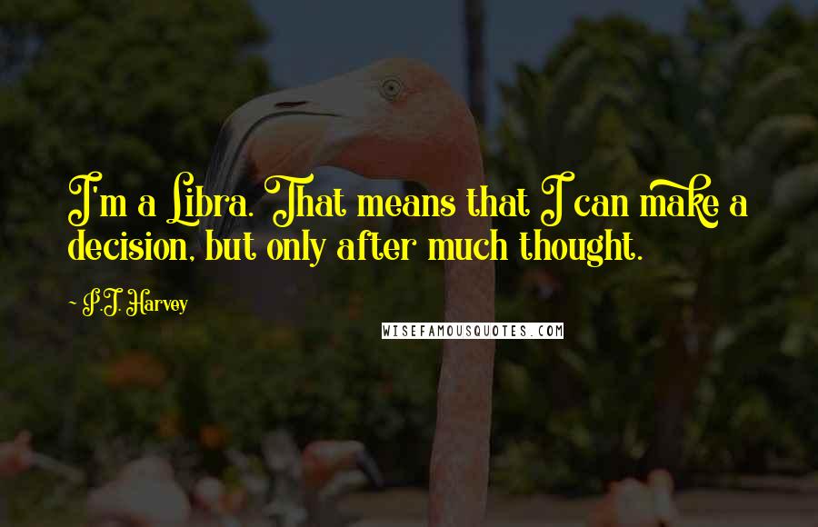 P.J. Harvey Quotes: I'm a Libra. That means that I can make a decision, but only after much thought.