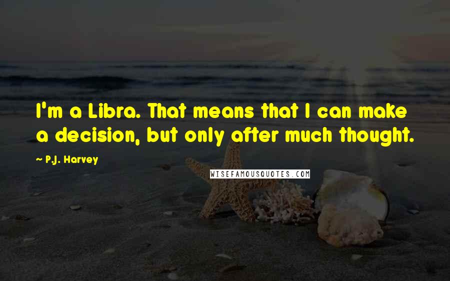 P.J. Harvey Quotes: I'm a Libra. That means that I can make a decision, but only after much thought.