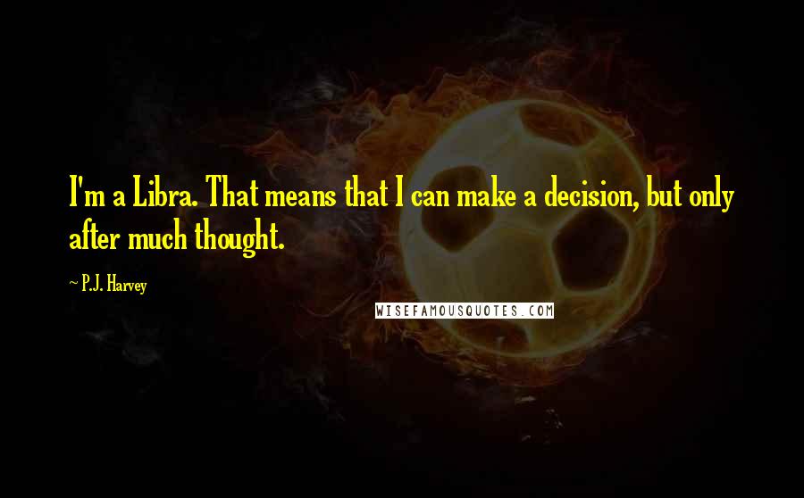 P.J. Harvey Quotes: I'm a Libra. That means that I can make a decision, but only after much thought.