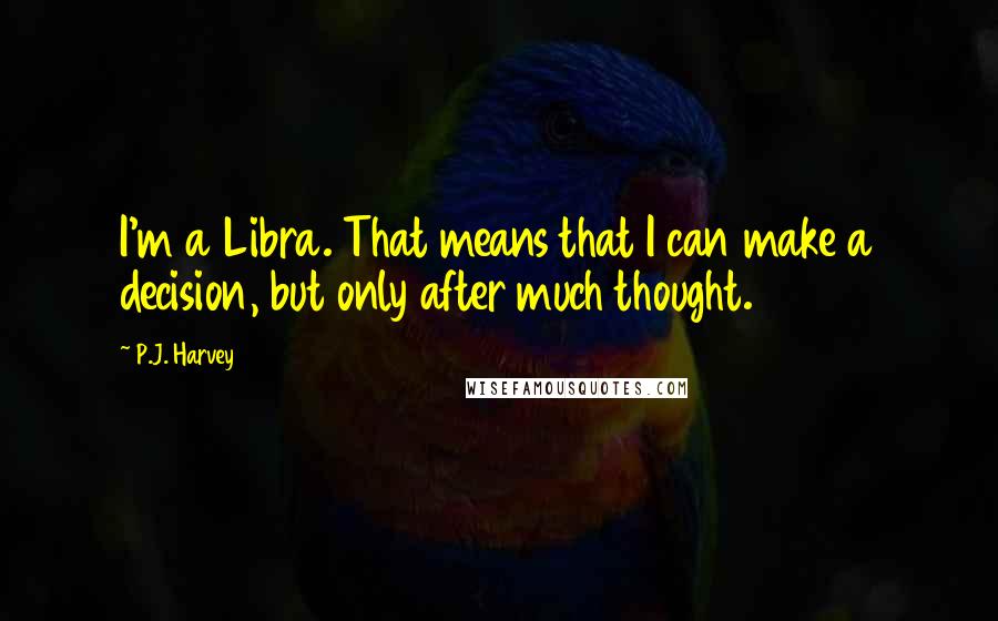 P.J. Harvey Quotes: I'm a Libra. That means that I can make a decision, but only after much thought.