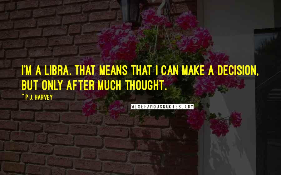 P.J. Harvey Quotes: I'm a Libra. That means that I can make a decision, but only after much thought.