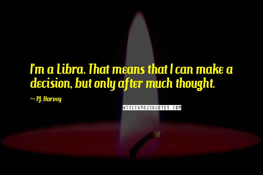 P.J. Harvey Quotes: I'm a Libra. That means that I can make a decision, but only after much thought.