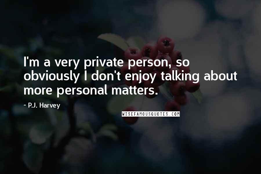 P.J. Harvey Quotes: I'm a very private person, so obviously I don't enjoy talking about more personal matters.