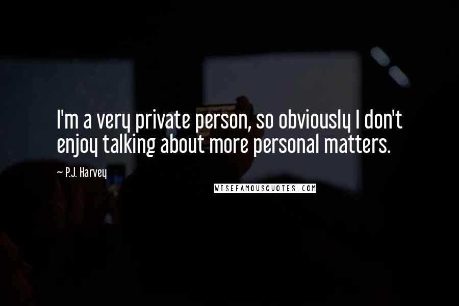 P.J. Harvey Quotes: I'm a very private person, so obviously I don't enjoy talking about more personal matters.