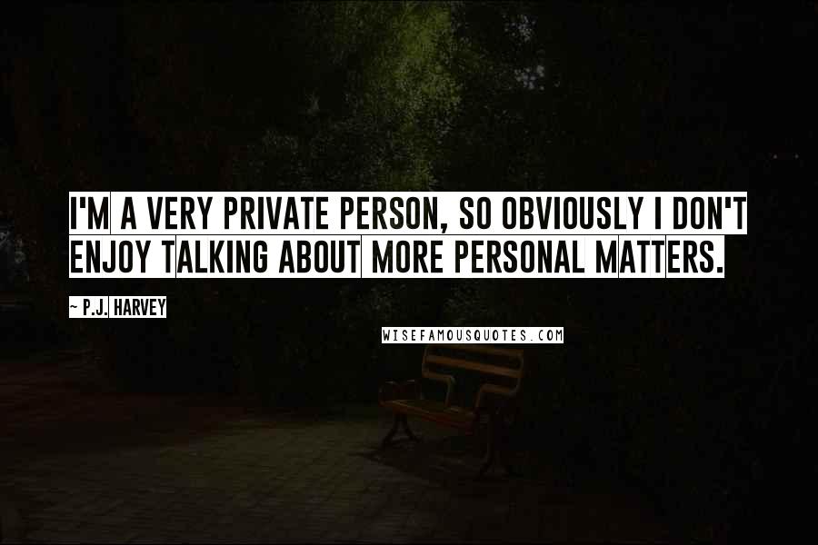 P.J. Harvey Quotes: I'm a very private person, so obviously I don't enjoy talking about more personal matters.