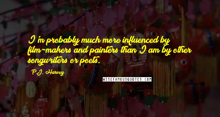 P.J. Harvey Quotes: I'm probably much more influenced by film-makers and painters than I am by other songwriters or poets.