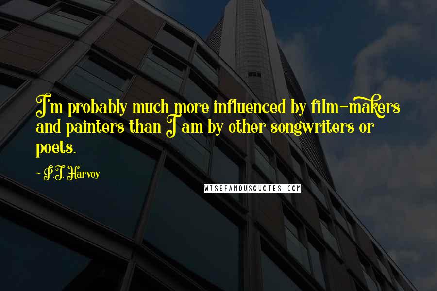 P.J. Harvey Quotes: I'm probably much more influenced by film-makers and painters than I am by other songwriters or poets.