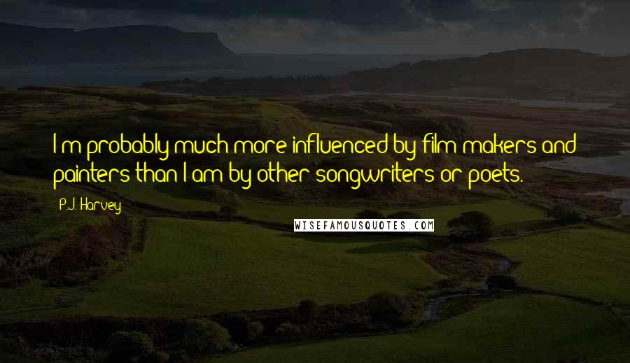 P.J. Harvey Quotes: I'm probably much more influenced by film-makers and painters than I am by other songwriters or poets.