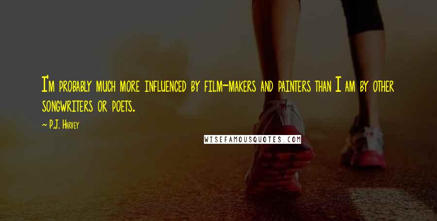 P.J. Harvey Quotes: I'm probably much more influenced by film-makers and painters than I am by other songwriters or poets.
