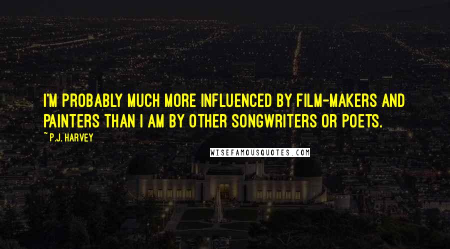 P.J. Harvey Quotes: I'm probably much more influenced by film-makers and painters than I am by other songwriters or poets.