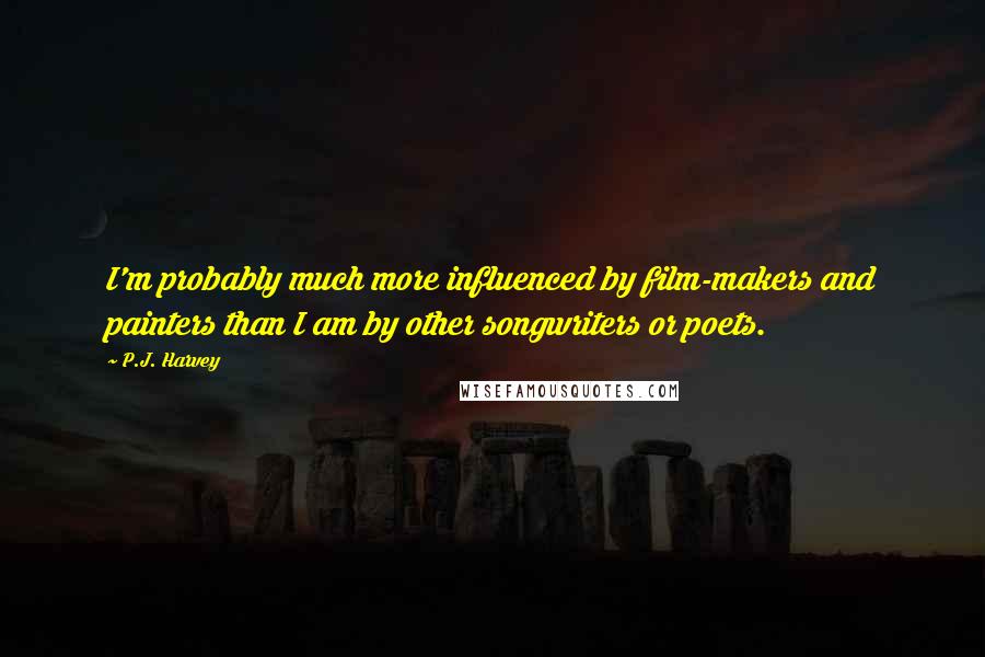 P.J. Harvey Quotes: I'm probably much more influenced by film-makers and painters than I am by other songwriters or poets.