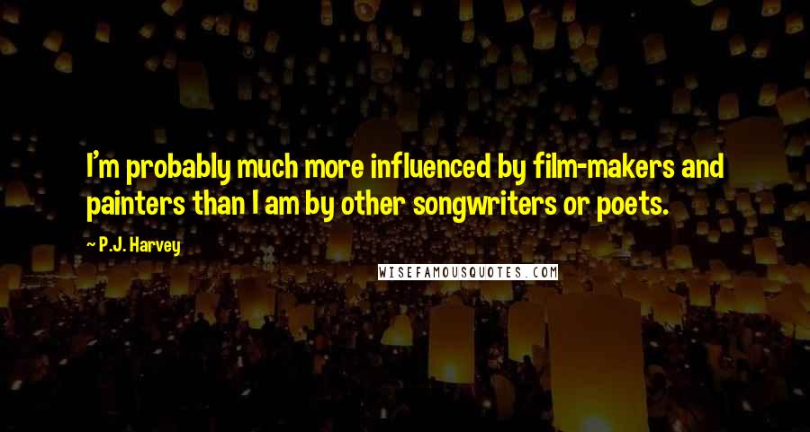 P.J. Harvey Quotes: I'm probably much more influenced by film-makers and painters than I am by other songwriters or poets.