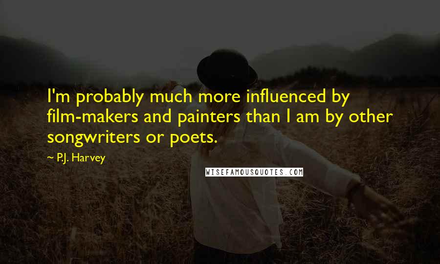 P.J. Harvey Quotes: I'm probably much more influenced by film-makers and painters than I am by other songwriters or poets.