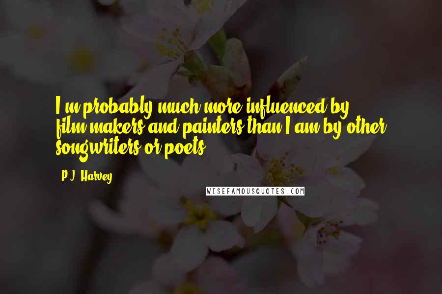 P.J. Harvey Quotes: I'm probably much more influenced by film-makers and painters than I am by other songwriters or poets.