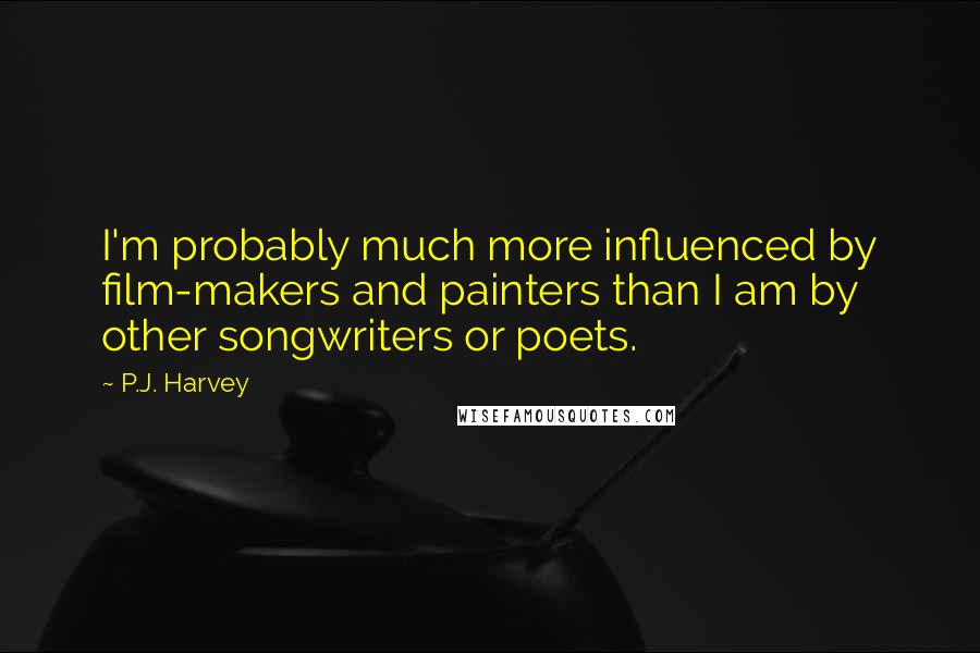 P.J. Harvey Quotes: I'm probably much more influenced by film-makers and painters than I am by other songwriters or poets.