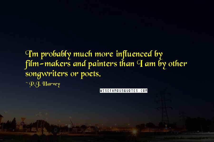 P.J. Harvey Quotes: I'm probably much more influenced by film-makers and painters than I am by other songwriters or poets.
