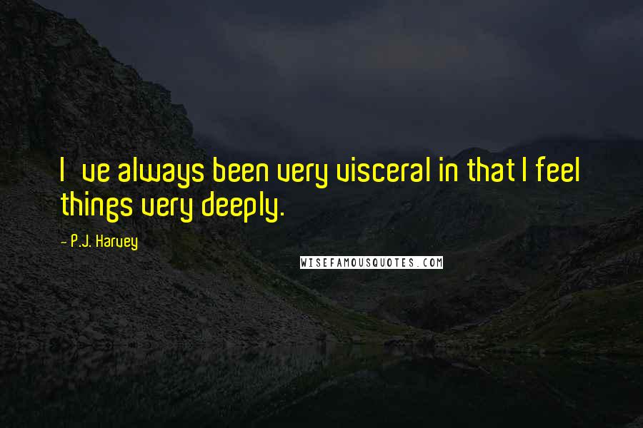 P.J. Harvey Quotes: I've always been very visceral in that I feel things very deeply.