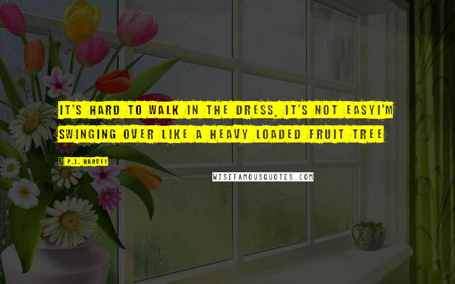 P.J. Harvey Quotes: It's hard to walk in the dress, it's not easyI'm swinging over like a heavy loaded fruit tree