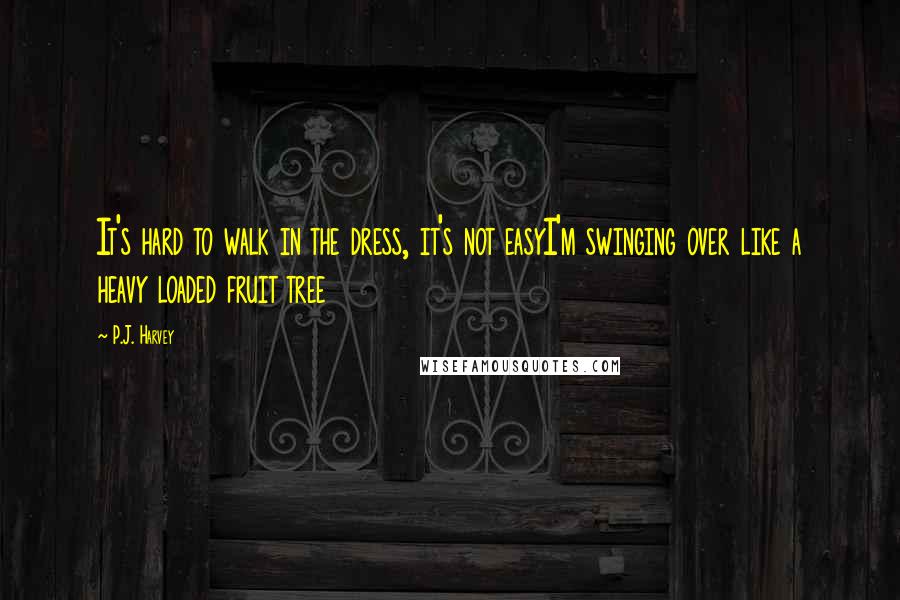 P.J. Harvey Quotes: It's hard to walk in the dress, it's not easyI'm swinging over like a heavy loaded fruit tree